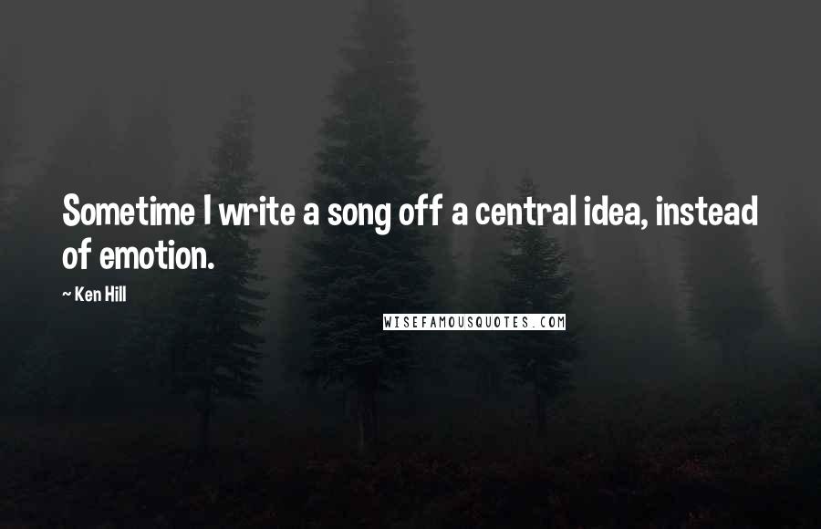 Ken Hill Quotes: Sometime I write a song off a central idea, instead of emotion.