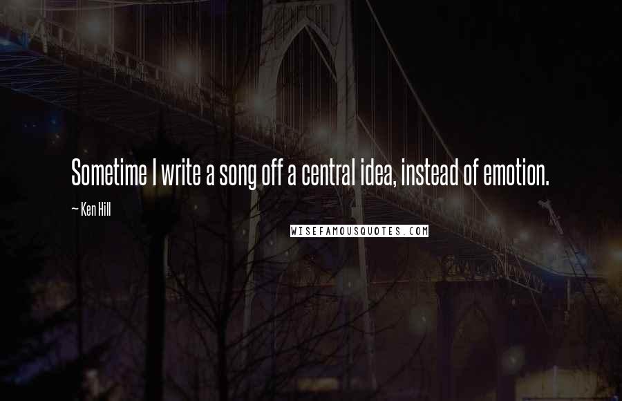 Ken Hill Quotes: Sometime I write a song off a central idea, instead of emotion.