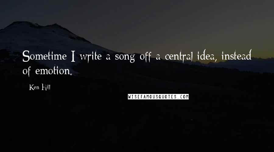 Ken Hill Quotes: Sometime I write a song off a central idea, instead of emotion.