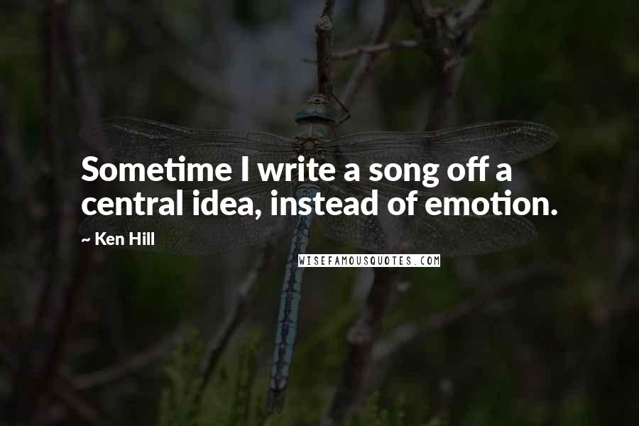 Ken Hill Quotes: Sometime I write a song off a central idea, instead of emotion.