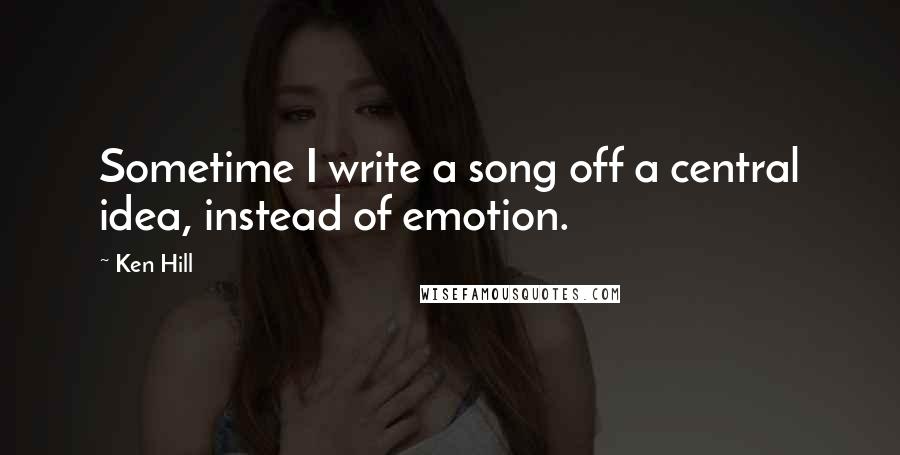 Ken Hill Quotes: Sometime I write a song off a central idea, instead of emotion.