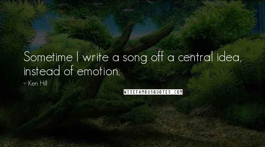 Ken Hill Quotes: Sometime I write a song off a central idea, instead of emotion.