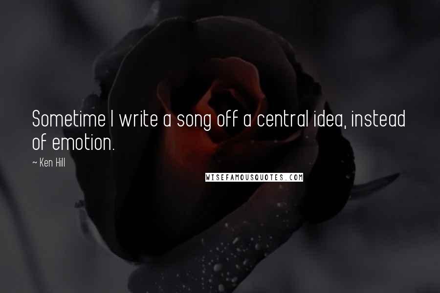 Ken Hill Quotes: Sometime I write a song off a central idea, instead of emotion.