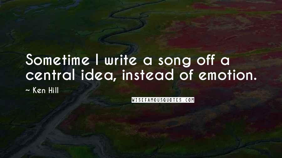 Ken Hill Quotes: Sometime I write a song off a central idea, instead of emotion.