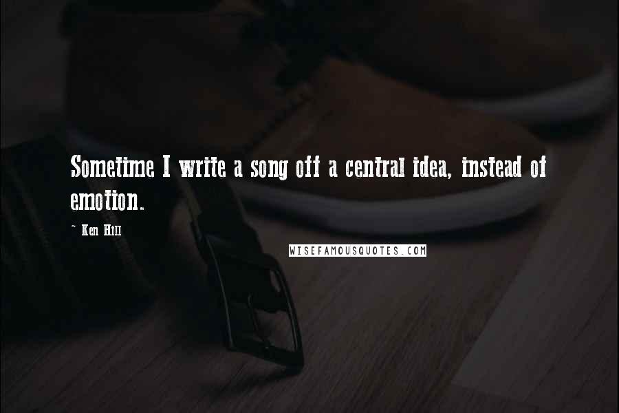 Ken Hill Quotes: Sometime I write a song off a central idea, instead of emotion.