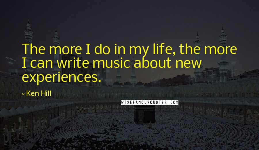 Ken Hill Quotes: The more I do in my life, the more I can write music about new experiences.