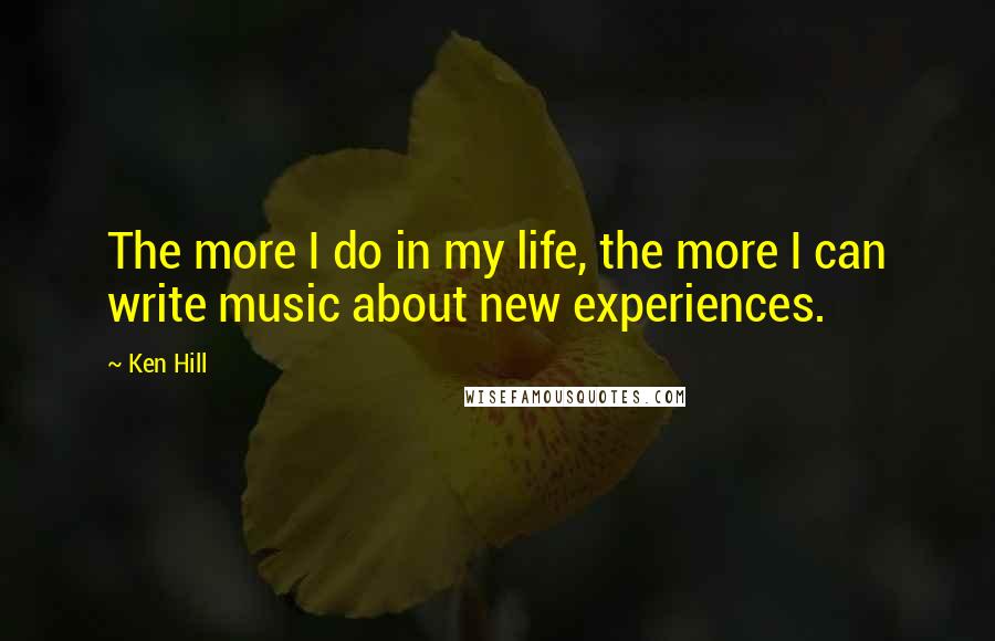 Ken Hill Quotes: The more I do in my life, the more I can write music about new experiences.