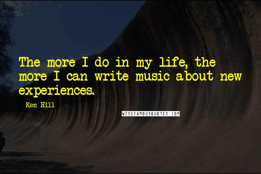 Ken Hill Quotes: The more I do in my life, the more I can write music about new experiences.