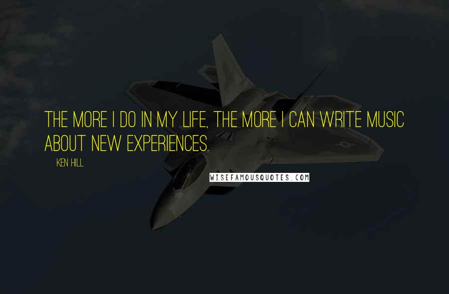 Ken Hill Quotes: The more I do in my life, the more I can write music about new experiences.
