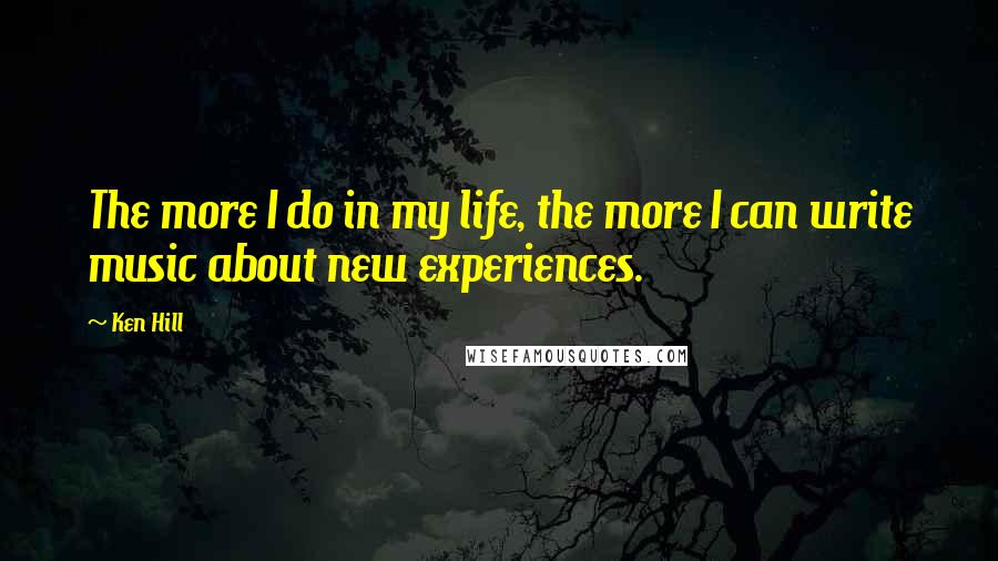 Ken Hill Quotes: The more I do in my life, the more I can write music about new experiences.