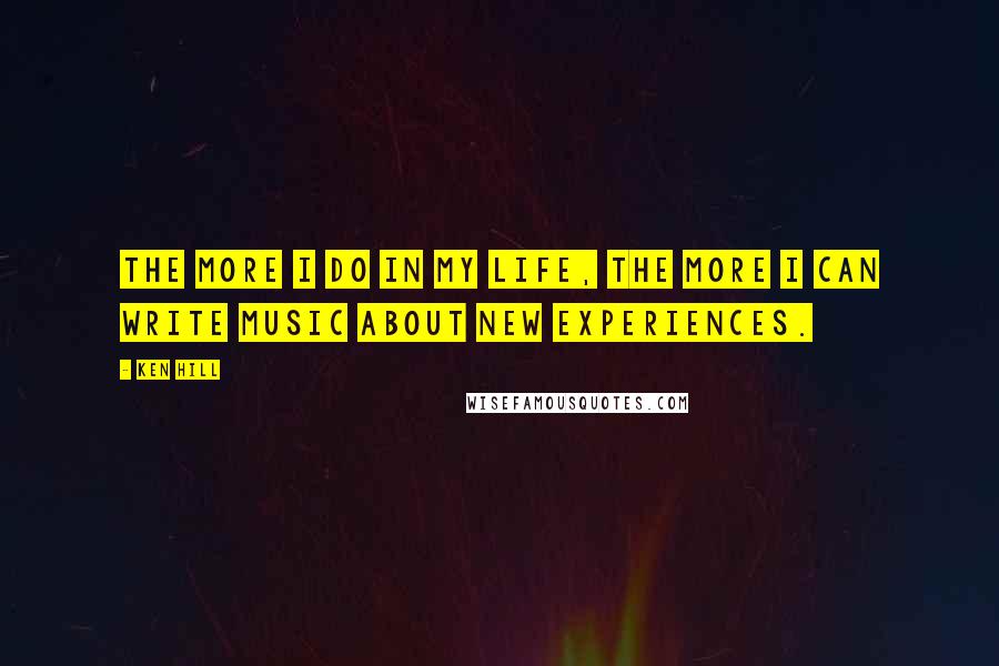 Ken Hill Quotes: The more I do in my life, the more I can write music about new experiences.