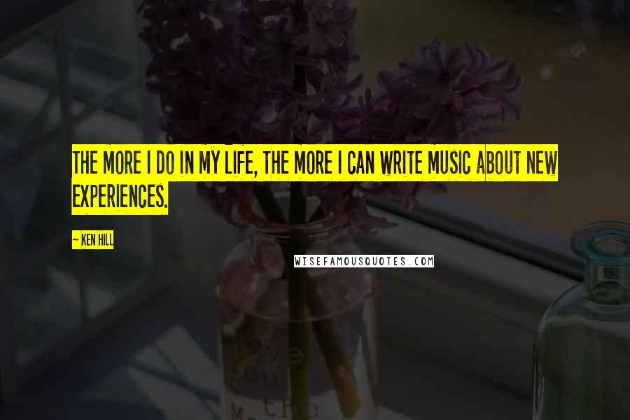Ken Hill Quotes: The more I do in my life, the more I can write music about new experiences.
