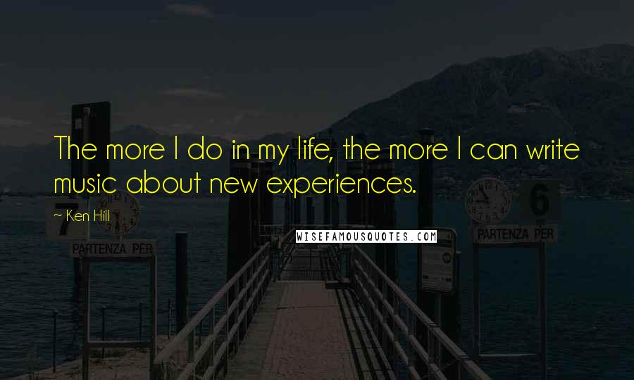 Ken Hill Quotes: The more I do in my life, the more I can write music about new experiences.