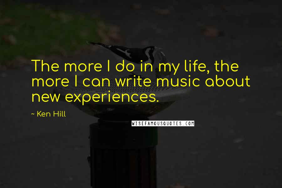 Ken Hill Quotes: The more I do in my life, the more I can write music about new experiences.