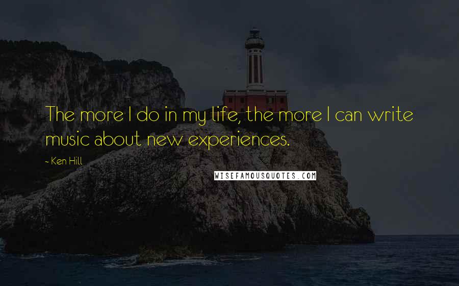 Ken Hill Quotes: The more I do in my life, the more I can write music about new experiences.