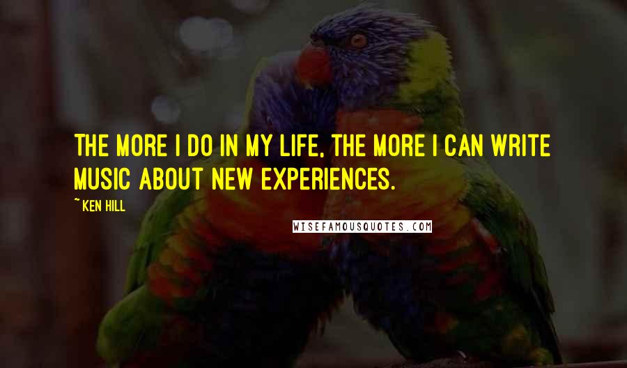 Ken Hill Quotes: The more I do in my life, the more I can write music about new experiences.