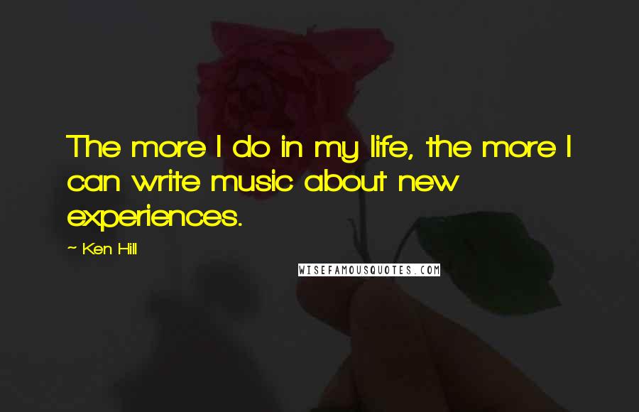 Ken Hill Quotes: The more I do in my life, the more I can write music about new experiences.