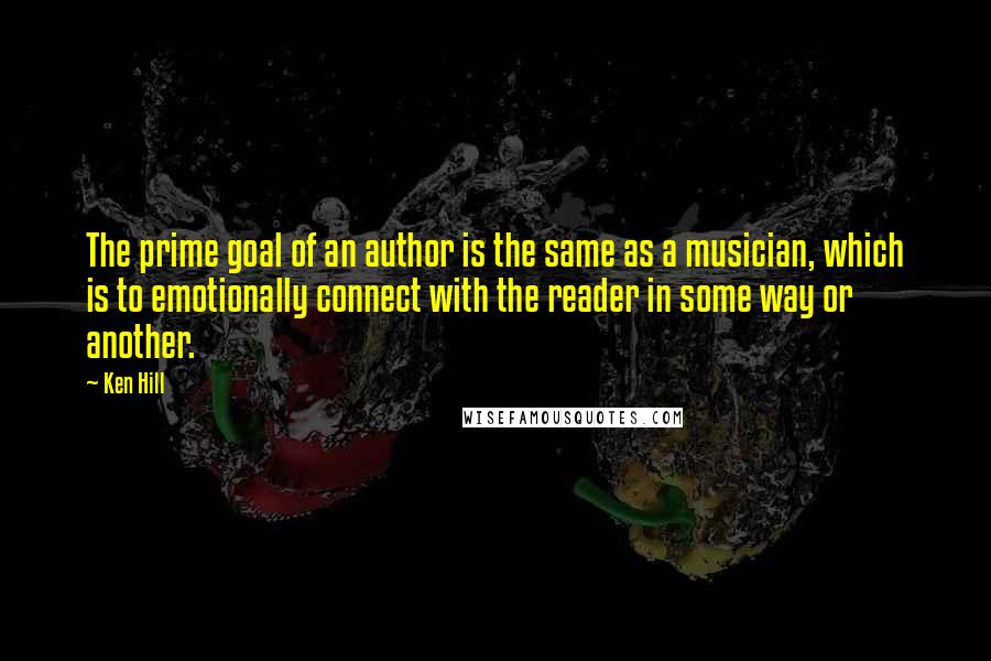 Ken Hill Quotes: The prime goal of an author is the same as a musician, which is to emotionally connect with the reader in some way or another.