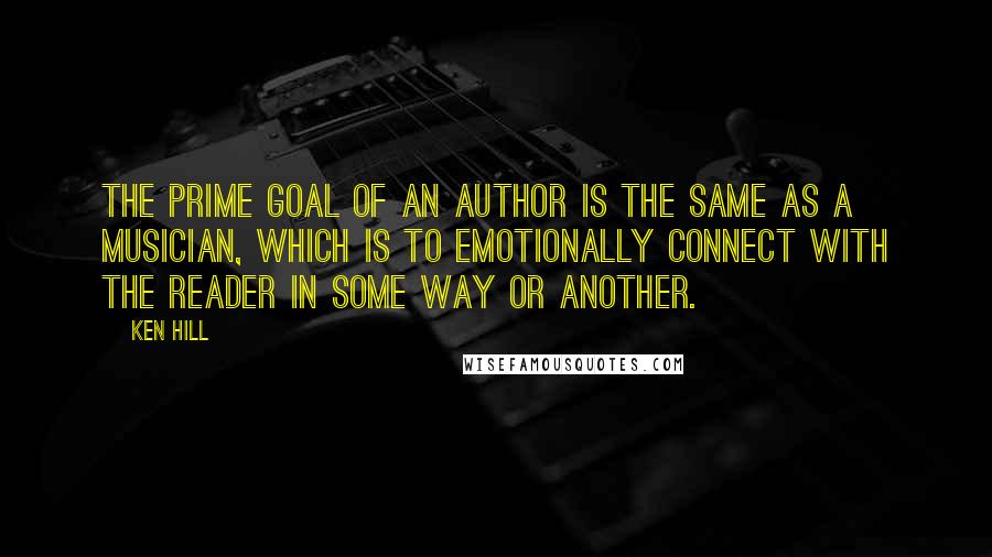 Ken Hill Quotes: The prime goal of an author is the same as a musician, which is to emotionally connect with the reader in some way or another.