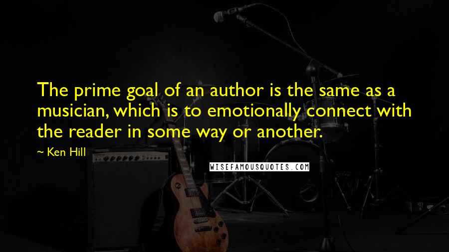 Ken Hill Quotes: The prime goal of an author is the same as a musician, which is to emotionally connect with the reader in some way or another.