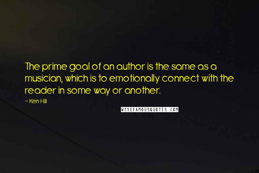 Ken Hill Quotes: The prime goal of an author is the same as a musician, which is to emotionally connect with the reader in some way or another.