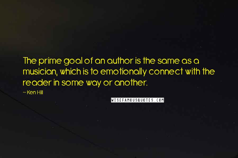 Ken Hill Quotes: The prime goal of an author is the same as a musician, which is to emotionally connect with the reader in some way or another.