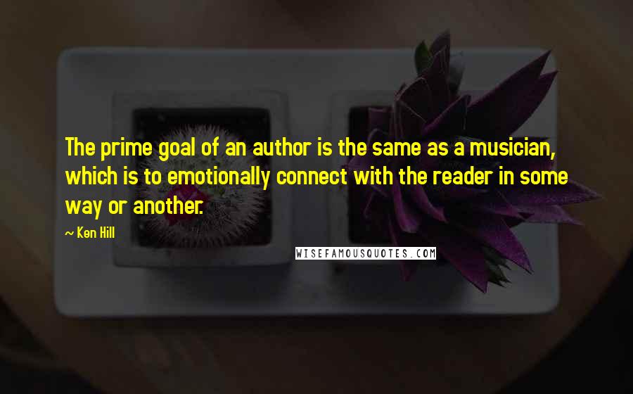 Ken Hill Quotes: The prime goal of an author is the same as a musician, which is to emotionally connect with the reader in some way or another.