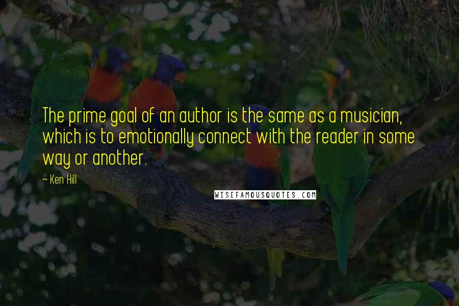 Ken Hill Quotes: The prime goal of an author is the same as a musician, which is to emotionally connect with the reader in some way or another.