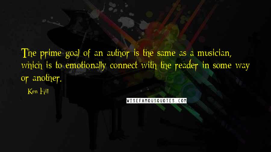 Ken Hill Quotes: The prime goal of an author is the same as a musician, which is to emotionally connect with the reader in some way or another.