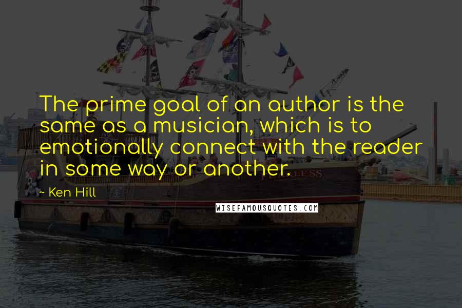 Ken Hill Quotes: The prime goal of an author is the same as a musician, which is to emotionally connect with the reader in some way or another.