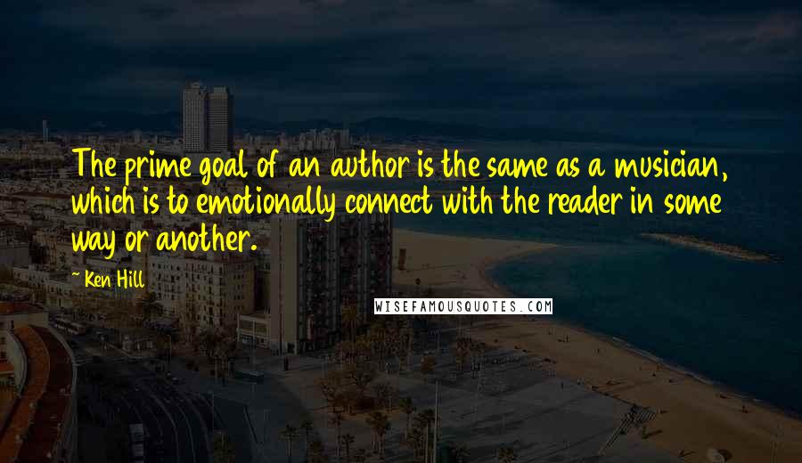 Ken Hill Quotes: The prime goal of an author is the same as a musician, which is to emotionally connect with the reader in some way or another.