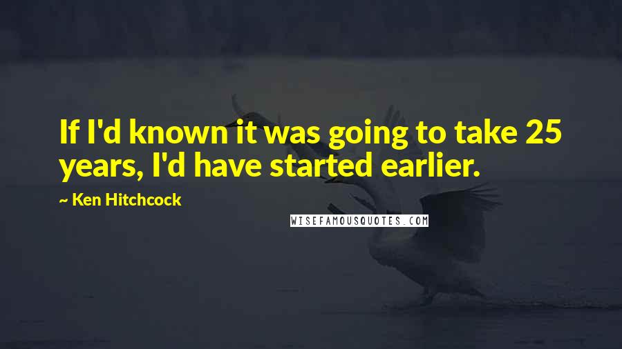 Ken Hitchcock Quotes: If I'd known it was going to take 25 years, I'd have started earlier.