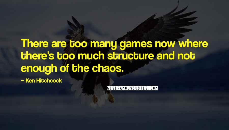 Ken Hitchcock Quotes: There are too many games now where there's too much structure and not enough of the chaos.