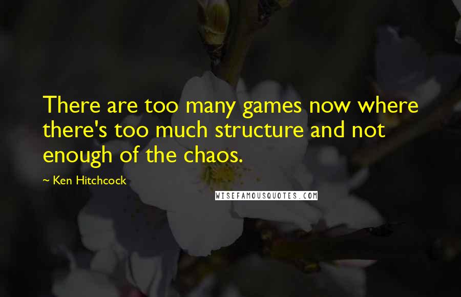 Ken Hitchcock Quotes: There are too many games now where there's too much structure and not enough of the chaos.