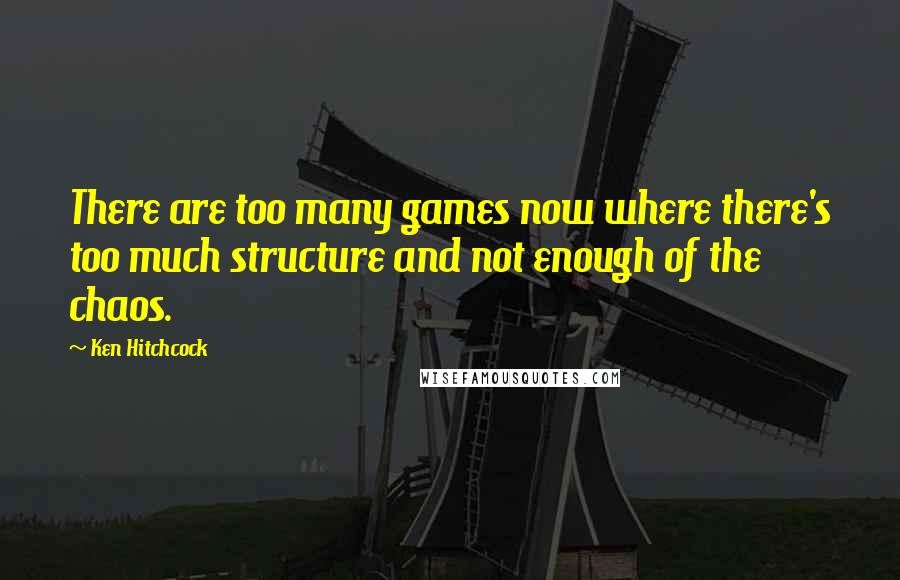 Ken Hitchcock Quotes: There are too many games now where there's too much structure and not enough of the chaos.