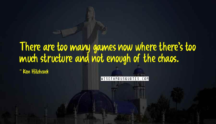 Ken Hitchcock Quotes: There are too many games now where there's too much structure and not enough of the chaos.