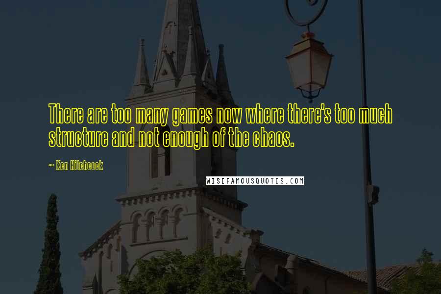Ken Hitchcock Quotes: There are too many games now where there's too much structure and not enough of the chaos.