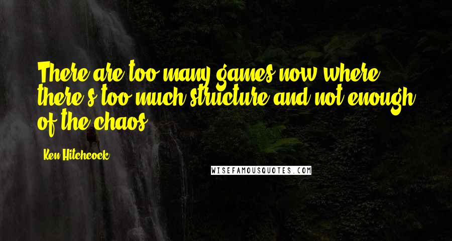 Ken Hitchcock Quotes: There are too many games now where there's too much structure and not enough of the chaos.