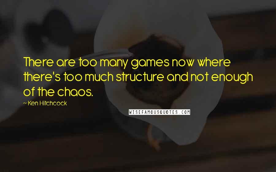 Ken Hitchcock Quotes: There are too many games now where there's too much structure and not enough of the chaos.