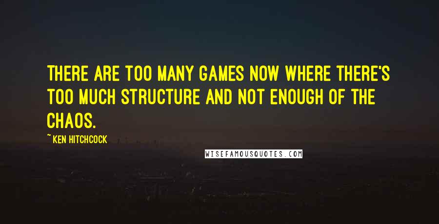 Ken Hitchcock Quotes: There are too many games now where there's too much structure and not enough of the chaos.