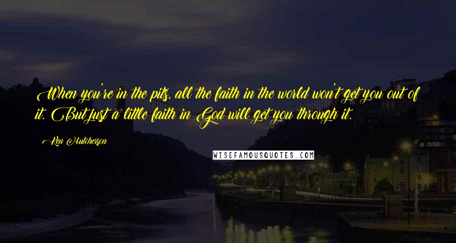 Ken Hutcherson Quotes: When you're in the pits, all the faith in the world won't get you out of it. But just a little faith in God will get you through it.