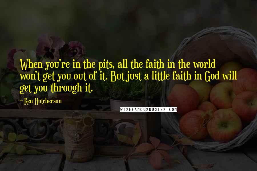 Ken Hutcherson Quotes: When you're in the pits, all the faith in the world won't get you out of it. But just a little faith in God will get you through it.