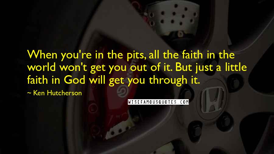 Ken Hutcherson Quotes: When you're in the pits, all the faith in the world won't get you out of it. But just a little faith in God will get you through it.