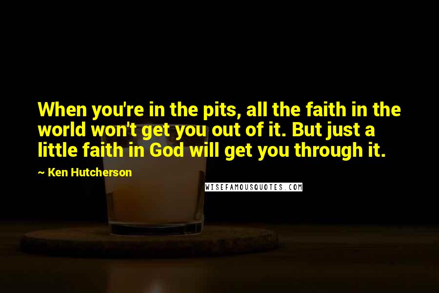 Ken Hutcherson Quotes: When you're in the pits, all the faith in the world won't get you out of it. But just a little faith in God will get you through it.