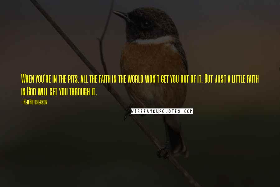 Ken Hutcherson Quotes: When you're in the pits, all the faith in the world won't get you out of it. But just a little faith in God will get you through it.