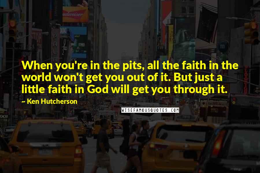 Ken Hutcherson Quotes: When you're in the pits, all the faith in the world won't get you out of it. But just a little faith in God will get you through it.