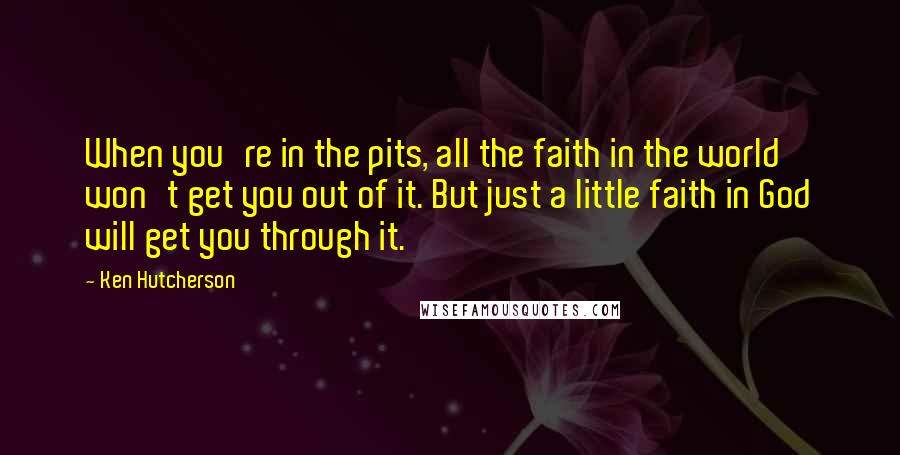 Ken Hutcherson Quotes: When you're in the pits, all the faith in the world won't get you out of it. But just a little faith in God will get you through it.