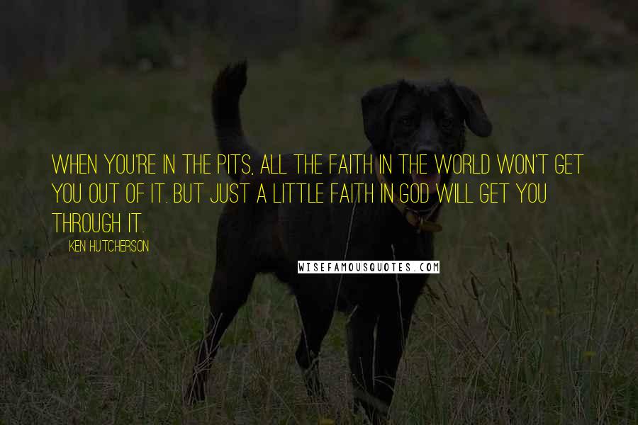 Ken Hutcherson Quotes: When you're in the pits, all the faith in the world won't get you out of it. But just a little faith in God will get you through it.