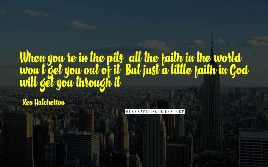 Ken Hutcherson Quotes: When you're in the pits, all the faith in the world won't get you out of it. But just a little faith in God will get you through it.