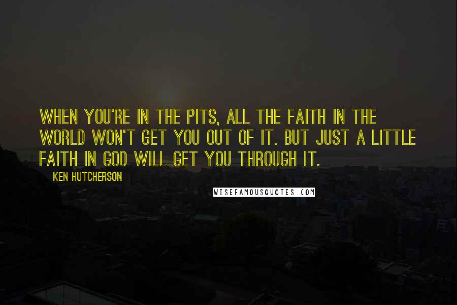 Ken Hutcherson Quotes: When you're in the pits, all the faith in the world won't get you out of it. But just a little faith in God will get you through it.